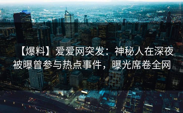 【爆料】爱爱网突发：神秘人在深夜被曝曾参与热点事件，曝光席卷全网