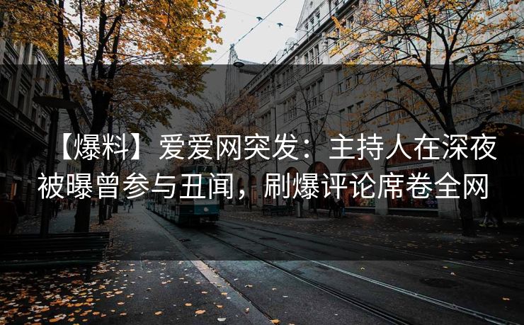 【爆料】爱爱网突发:主持人在深夜被曝曾参与丑闻,刷爆评论席卷全网 【爆料】爱爱网突发:主持人在深夜被曝曾参与丑闻,刷爆评论席卷全网