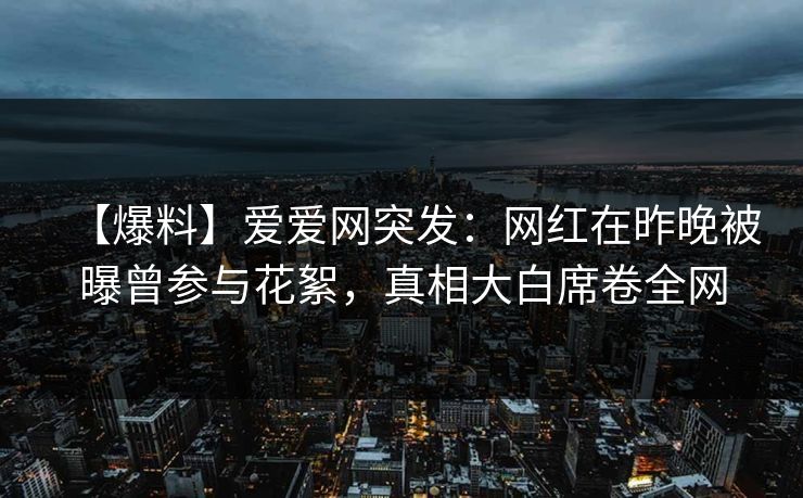 【爆料】爱爱网突发：网红在昨晚被曝曾参与花絮，真相大白席卷全网
