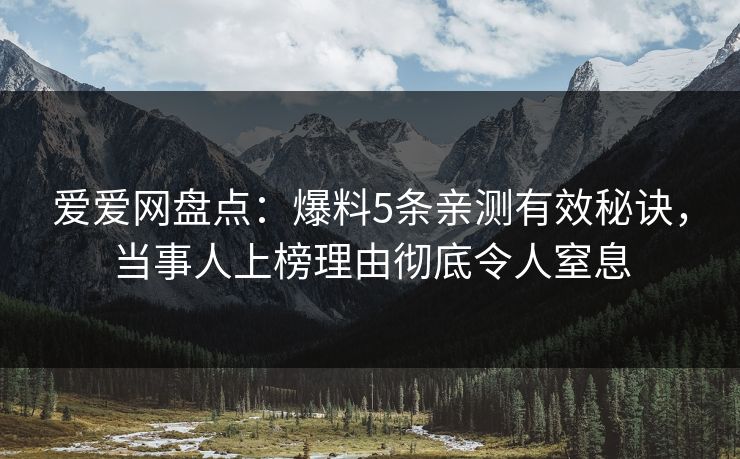 爱爱网盘点：爆料5条亲测有效秘诀，当事人上榜理由彻底令人窒息