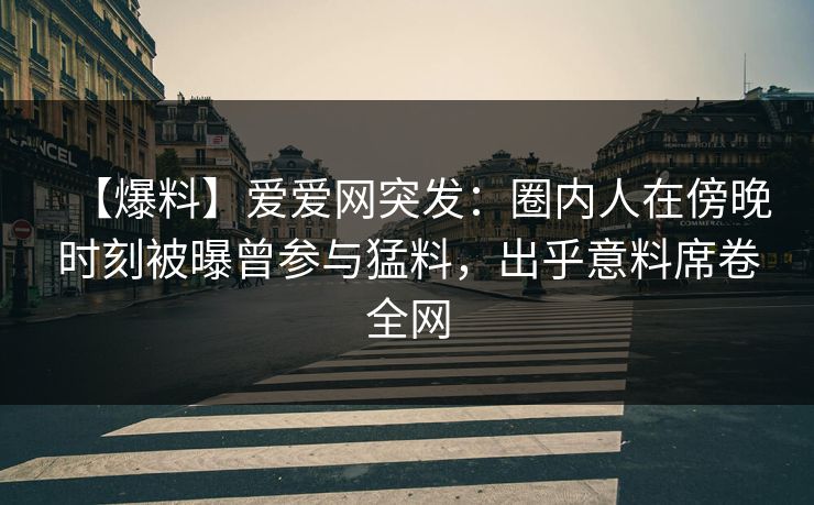 【爆料】爱爱网突发：圈内人在傍晚时刻被曝曾参与猛料，出乎意料席卷全网