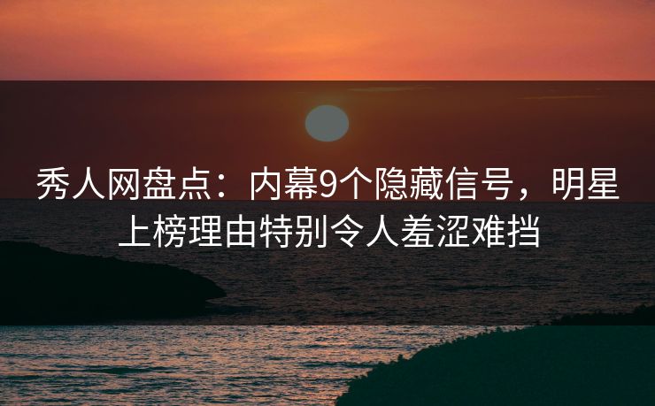 秀人网盘点：内幕9个隐藏信号，明星上榜理由特别令人羞涩难挡