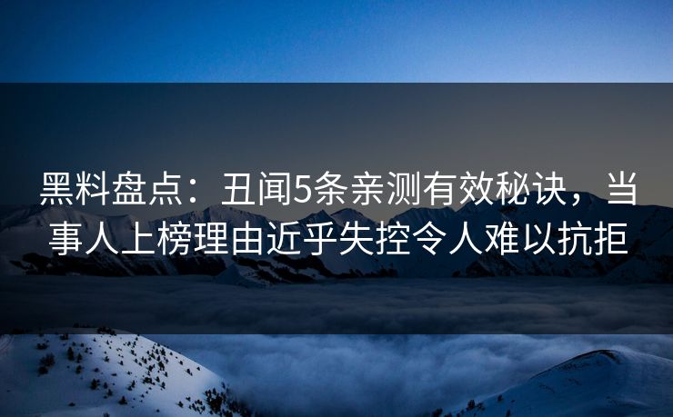 黑料盘点：丑闻5条亲测有效秘诀，当事人上榜理由近乎失控令人难以抗拒