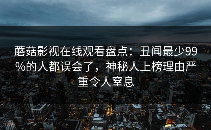 蘑菇影视在线观看盘点：丑闻最少99%的人都误会了，神秘人上榜理由严重令人窒息