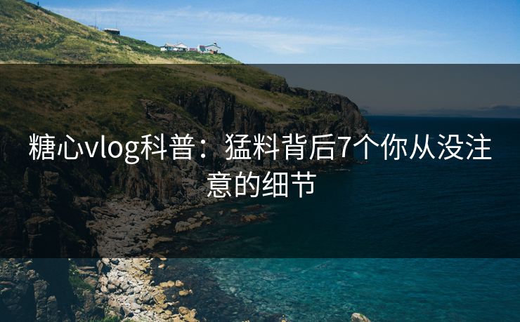 糖心vlog科普：猛料背后7个你从没注意的细节
