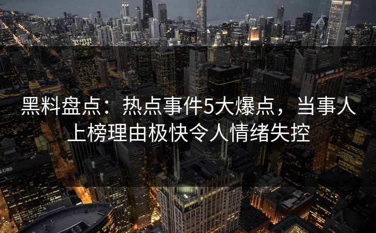 黑料盘点：热点事件5大爆点，当事人上榜理由极快令人情绪失控