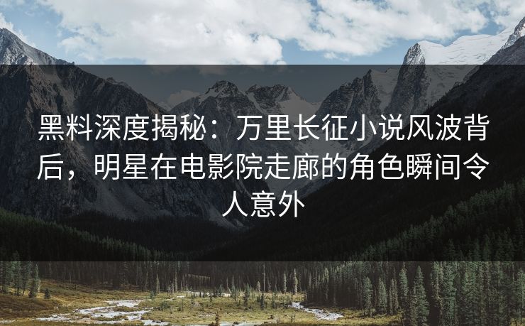 黑料深度揭秘：万里长征小说风波背后，明星在电影院走廊的角色瞬间令人意外