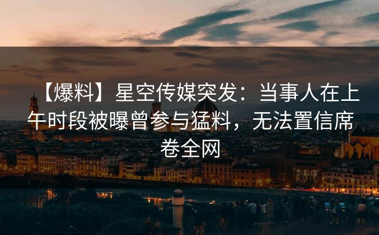 【爆料】星空传媒突发：当事人在上午时段被曝曾参与猛料，无法置信席卷全网