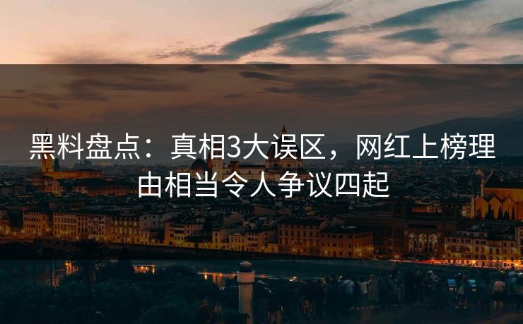 黑料盘点：真相3大误区，网红上榜理由相当令人争议四起