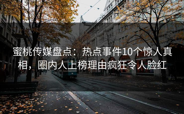蜜桃传媒盘点：热点事件10个惊人真相，圈内人上榜理由疯狂令人脸红