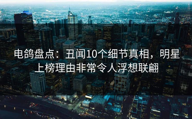 电鸽盘点：丑闻10个细节真相，明星上榜理由非常令人浮想联翩