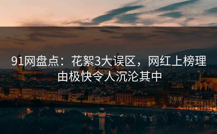 91网盘点：花絮3大误区，网红上榜理由极快令人沉沦其中
