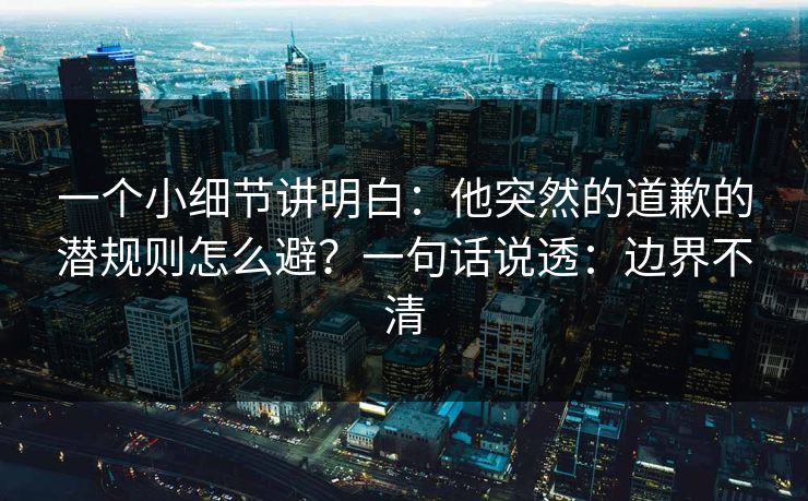 详细阅读:一个小细节讲明白:他突然的道歉的潜规则怎么避?一句话说透:边界不清 一个小细节讲明白:他突然的道歉的潜规则怎么避?一句话说透:边界不清