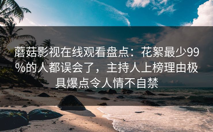 详细阅读:蘑菇影视在线观看盘点:花絮最少99%的人都误会了,主持人上榜理由极具爆点令人情不自禁 蘑菇影视在线观看盘点:花絮最少99%的人都误会了,主持人上榜理由极具爆点令人情不自禁