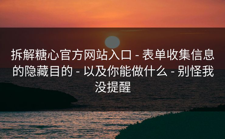 详细阅读:拆解糖心官方网站入口 - 表单收集信息的隐藏目的 - 以及你能做什么 - 别怪我没提醒 拆解糖心官方网站入口 - 表单收集信息的隐藏目的 - 以及你能做什么 - 别怪我没提醒
