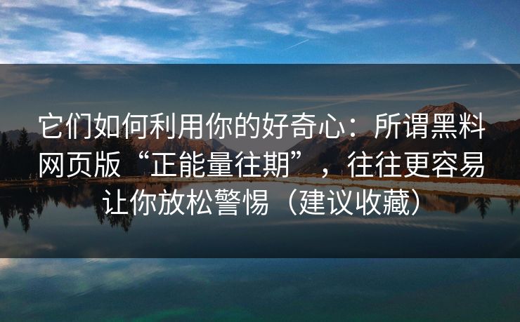 它们如何利用你的好奇心:所谓黑料网页版“正能量往期”,往往更容易让你放松警惕(建议收藏)