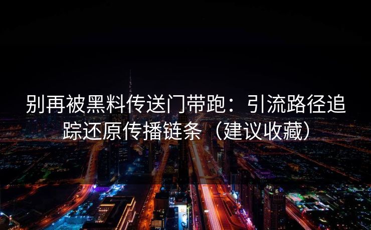别再被黑料传送门带跑：引流路径追踪还原传播链条（建议收藏）