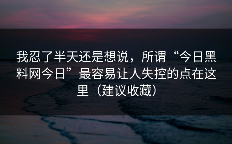 详细阅读:我忍了半天还是想说,所谓“今日黑料网今日”最容易让人失控的点在这里(建议收藏) 我忍了半天还是想说,所谓“今日黑料网今日”最容易让人失控的点在这里(建议收藏)