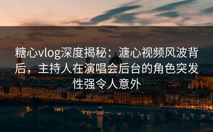 糖心vlog深度揭秘：溏心视频风波背后，主持人在演唱会后台的角色突发性强令人意外