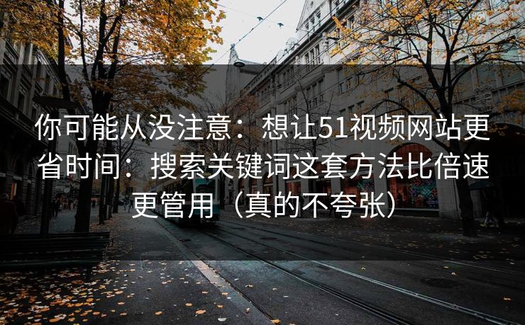 你可能从没注意：想让51视频网站更省时间：搜索关键词这套方法比倍速更管用（真的不夸张）