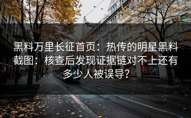 黑料万里长征首页：热传的明星黑料截图：核查后发现证据链对不上还有多少人被误导？