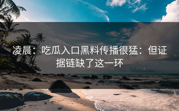 凌晨：吃瓜入口黑料传播很猛：但证据链缺了这一环