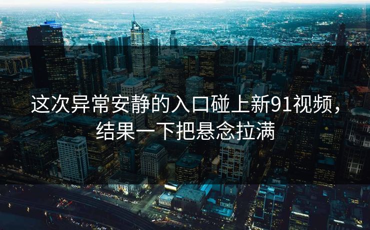 这次异常安静的入口碰上新91视频，结果一下把悬念拉满