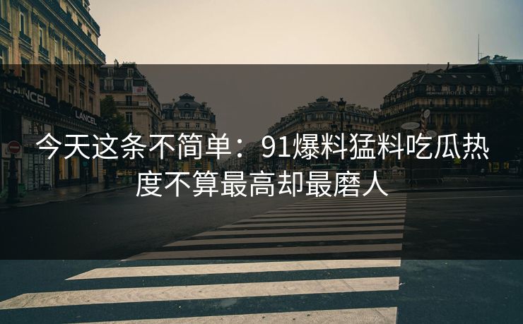 今天这条不简单：91爆料猛料吃瓜热度不算最高却最磨人