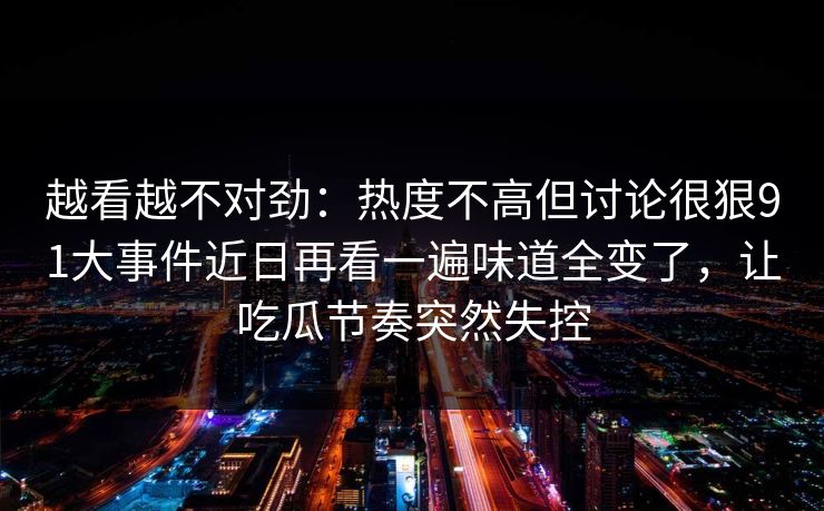 越看越不对劲：热度不高但讨论很狠91大事件近日再看一遍味道全变了，让吃瓜节奏突然失控