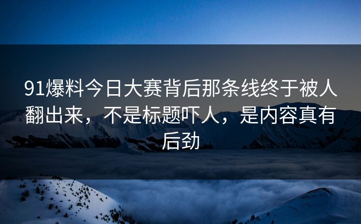 91爆料今日大赛背后那条线终于被人翻出来，不是标题吓人，是内容真有后劲