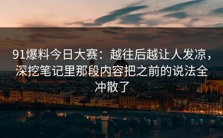 91爆料今日大赛：越往后越让人发凉，深挖笔记里那段内容把之前的说法全冲散了