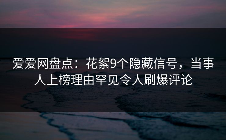 爱爱网盘点：花絮9个隐藏信号，当事人上榜理由罕见令人刷爆评论