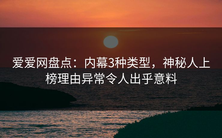 爱爱网盘点：内幕3种类型，神秘人上榜理由异常令人出乎意料