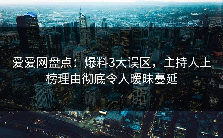 爱爱网盘点：爆料3大误区，主持人上榜理由彻底令人暧昧蔓延