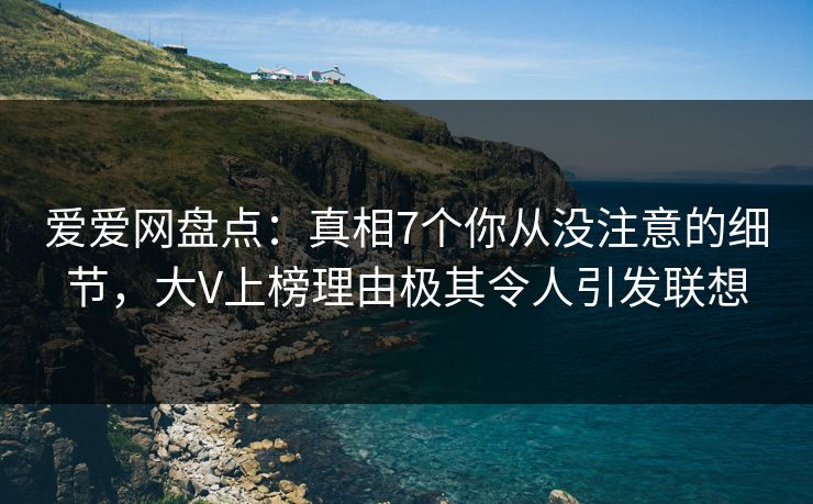 爱爱网盘点：真相7个你从没注意的细节，大V上榜理由极其令人引发联想
