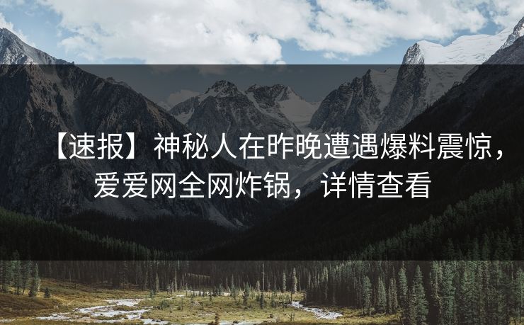 【速报】神秘人在昨晚遭遇爆料震惊,爱爱网全网炸锅,详情查看 【速报】神秘人在昨晚遭遇爆料震惊,爱爱网全网炸锅,详情查看