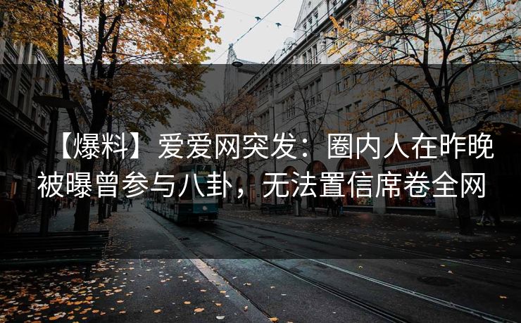 【爆料】爱爱网突发：圈内人在昨晚被曝曾参与八卦，无法置信席卷全网