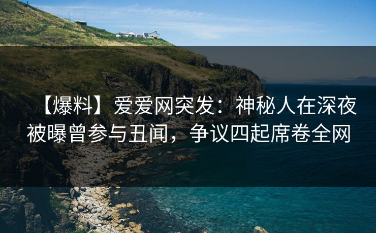 【爆料】爱爱网突发：神秘人在深夜被曝曾参与丑闻，争议四起席卷全网
