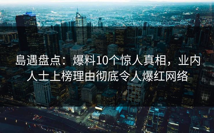 島遇盘点：爆料10个惊人真相，业内人士上榜理由彻底令人爆红网络