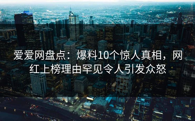 爱爱网盘点：爆料10个惊人真相，网红上榜理由罕见令人引发众怒