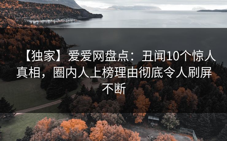 【独家】爱爱网盘点：丑闻10个惊人真相，圈内人上榜理由彻底令人刷屏不断