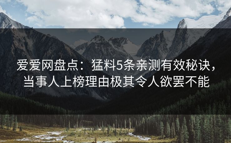 爱爱网盘点：猛料5条亲测有效秘诀，当事人上榜理由极其令人欲罢不能