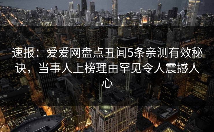 速报:爱爱网盘点丑闻5条亲测有效秘诀,当事人上榜理由罕见令人震撼人心 速报:爱爱网盘点丑闻5条亲测有效秘诀,当事人上榜理由罕见令人震撼人心
