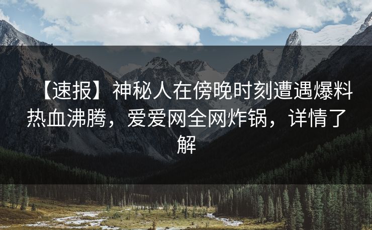 【速报】神秘人在傍晚时刻遭遇爆料热血沸腾,爱爱网全网炸锅,详情了解 【速报】神秘人在傍晚时刻遭遇爆料热血沸腾,爱爱网全网炸锅,详情了解