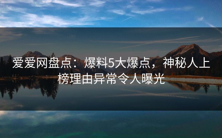 爱爱网盘点:爆料5大爆点,神秘人上榜理由异常令人曝光 爱爱网盘点:爆料5大爆点,神秘人上榜理由异常令人曝光