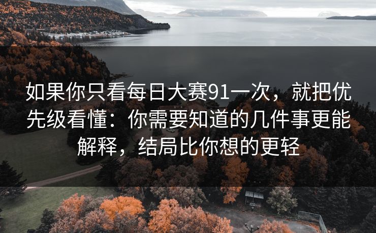 如果你只看每日大赛91一次，就把优先级看懂：你需要知道的几件事更能解释，结局比你想的更轻